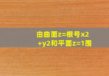 由曲面z=根号x2+y2和平面z=1围