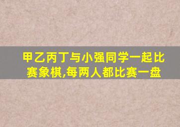 甲乙丙丁与小强同学一起比赛象棋,每两人都比赛一盘