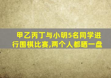 甲乙丙丁与小明5名同学进行围棋比赛,两个人都晒一盘