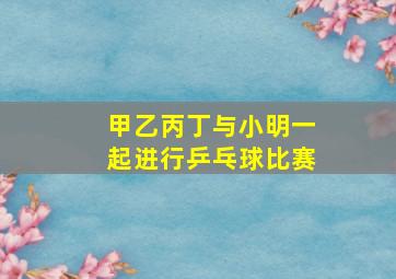 甲乙丙丁与小明一起进行乒乓球比赛