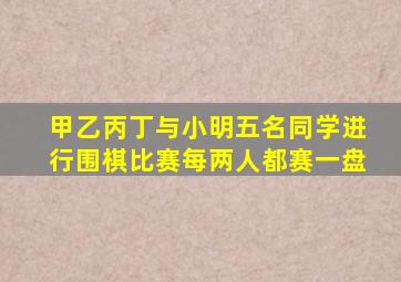 甲乙丙丁与小明五名同学进行围棋比赛每两人都赛一盘