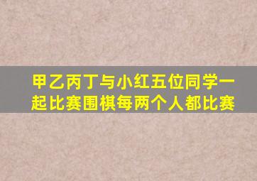 甲乙丙丁与小红五位同学一起比赛围棋每两个人都比赛