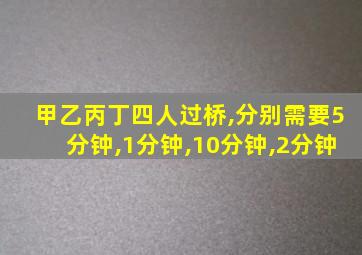 甲乙丙丁四人过桥,分别需要5分钟,1分钟,10分钟,2分钟