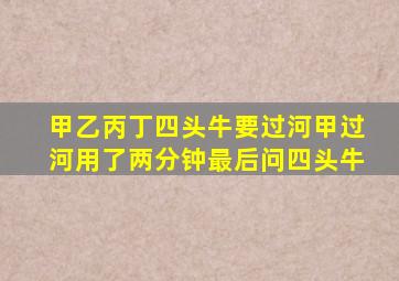 甲乙丙丁四头牛要过河甲过河用了两分钟最后问四头牛