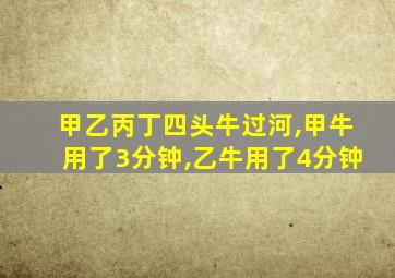 甲乙丙丁四头牛过河,甲牛用了3分钟,乙牛用了4分钟