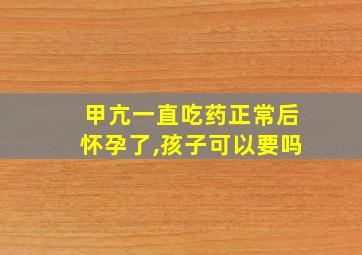 甲亢一直吃药正常后怀孕了,孩子可以要吗