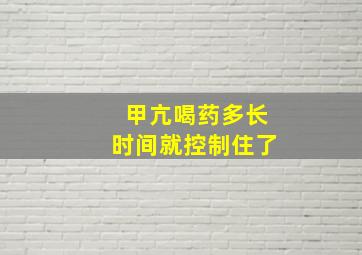 甲亢喝药多长时间就控制住了