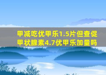 甲减吃优甲乐1.5片但查促甲状腺素4.7优甲乐加量吗