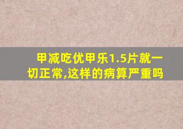 甲减吃优甲乐1.5片就一切正常,这样的病算严重吗