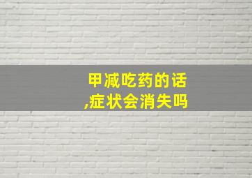 甲减吃药的话,症状会消失吗