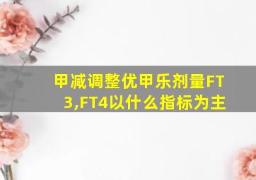 甲减调整优甲乐剂量FT3,FT4以什么指标为主