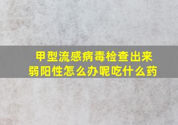 甲型流感病毒检查出来弱阳性怎么办呢吃什么药