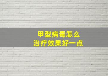 甲型病毒怎么治疗效果好一点