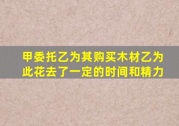 甲委托乙为其购买木材乙为此花去了一定的时间和精力