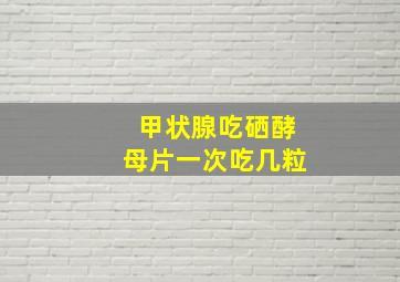 甲状腺吃硒酵母片一次吃几粒