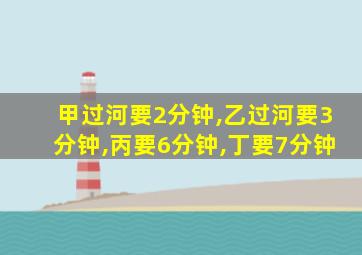 甲过河要2分钟,乙过河要3分钟,丙要6分钟,丁要7分钟