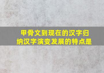 甲骨文到现在的汉字归纳汉字演变发展的特点是