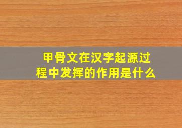 甲骨文在汉字起源过程中发挥的作用是什么