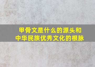 甲骨文是什么的源头和中华民族优秀文化的根脉