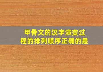 甲骨文的汉字演变过程的排列顺序正确的是