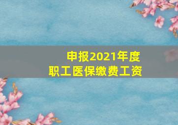 申报2021年度职工医保缴费工资