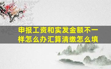 申报工资和实发金额不一样怎么办汇算清缴怎么填