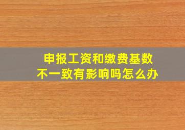 申报工资和缴费基数不一致有影响吗怎么办