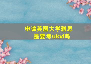 申请英国大学雅思是要考ukvi吗