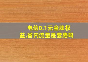 电信0.1元金牌权益,省内流量是套路吗