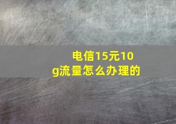 电信15元10g流量怎么办理的