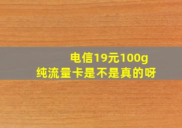 电信19元100g纯流量卡是不是真的呀