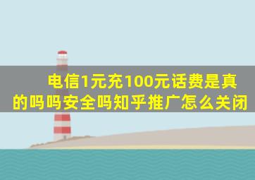 电信1元充100元话费是真的吗吗安全吗知乎推广怎么关闭