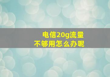 电信20g流量不够用怎么办呢