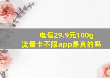 电信29.9元100g流量卡不限app是真的吗