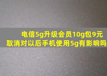 电信5g升级会员10g包9元取消对以后手机使用5g有影响吗