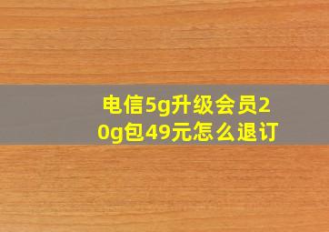 电信5g升级会员20g包49元怎么退订