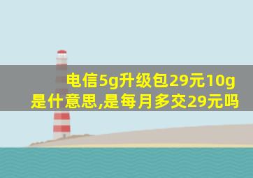 电信5g升级包29元10g是什意思,是每月多交29元吗