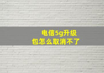 电信5g升级包怎么取消不了