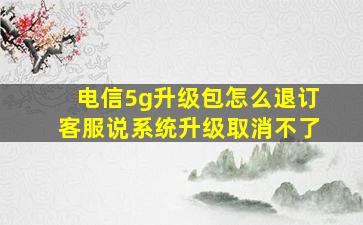 电信5g升级包怎么退订客服说系统升级取消不了