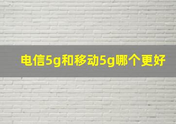 电信5g和移动5g哪个更好