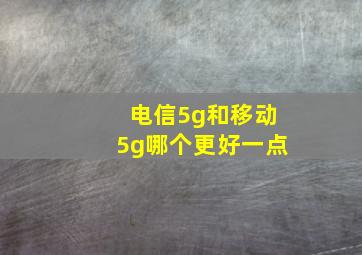 电信5g和移动5g哪个更好一点