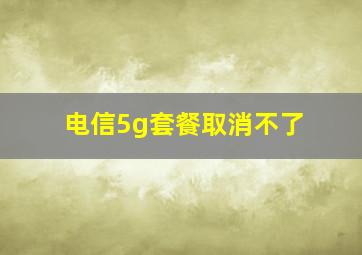 电信5g套餐取消不了