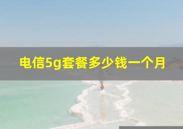 电信5g套餐多少钱一个月