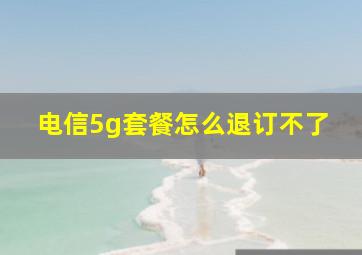 电信5g套餐怎么退订不了