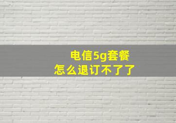 电信5g套餐怎么退订不了了