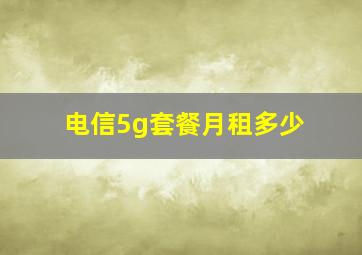 电信5g套餐月租多少