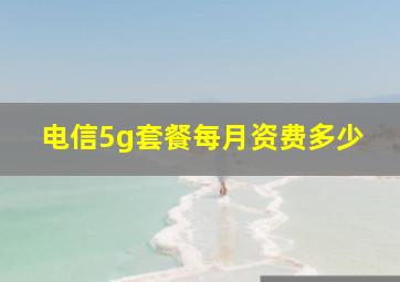 电信5g套餐每月资费多少