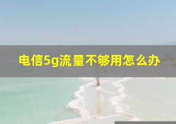 电信5g流量不够用怎么办