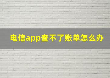 电信app查不了账单怎么办