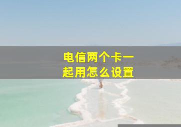 电信两个卡一起用怎么设置